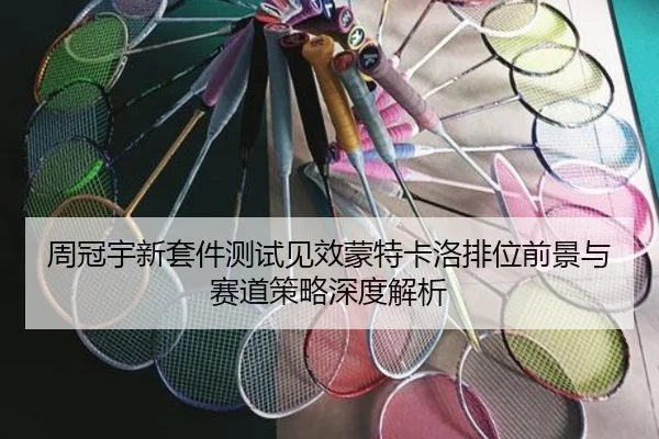 周冠宇新套件测试见效蒙特卡洛排位前景与赛道策略深度解析